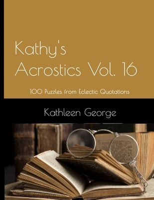 Kathy's Acrostics Vol. 16: 100 Puzzles from Eclectic Quotations by George, Kathleen