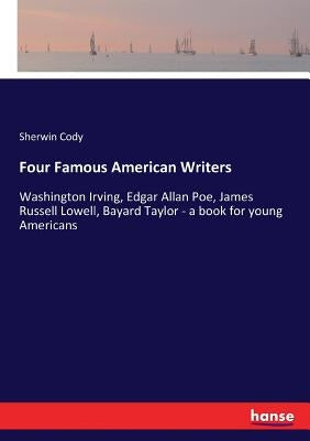 Four Famous American Writers: Washington Irving, Edgar Allan Poe, James Russell Lowell, Bayard Taylor - a book for young Americans by Cody, Sherwin