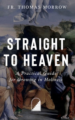 Straight to Heaven: A Practical Guide for Growing in Holiness by Morrow, Thomas