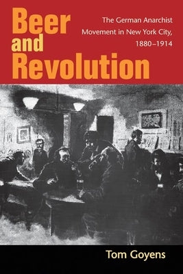 Beer and Revolution: The German Anarchist Movement in New York City, 1880-1914 by Goyens, Tom