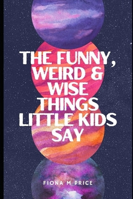 Funny, weird and wise things kids say by Price, Fiona M.