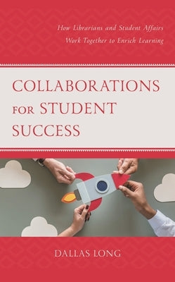 Collaborations for Student Success: How Librarians and Student Affairs Work Together to Enrich Learning by Long, Dallas