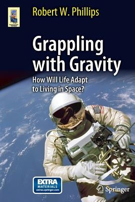 Grappling with Gravity: How Will Life Adapt to Living in Space? by Phillips, Robert W.
