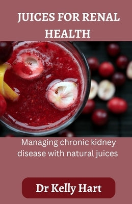 Juices for renal health: Managing chronic kidney disease with natural juices by Hart, Kelly