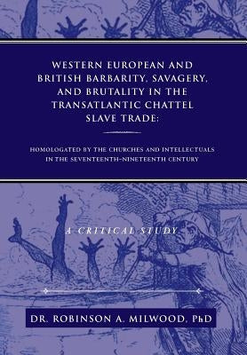 Western European and British Barbarity, Savagery, and Brutality in the Transatlantic Chattel Slave Trade: Homologated by the Churches and Intellectial by Milwood, Robinson