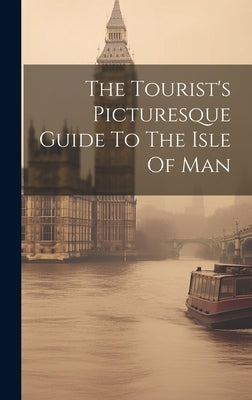 The Tourist's Picturesque Guide To The Isle Of Man by Anonymous
