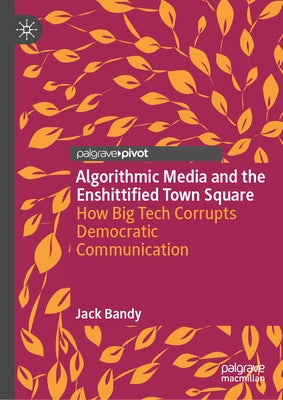 Algorithmic Media and the Enshittified Town Square: How Big Tech Corrupts Democratic Communication by Bandy, Jack