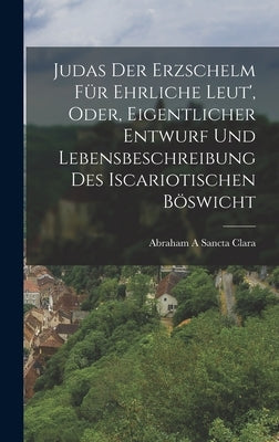 Judas Der Erzschelm Für Ehrliche Leut', Oder, Eigentlicher Entwurf Und Lebensbeschreibung Des Iscariotischen Böswicht by Clara, Abraham a. Sancta