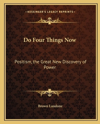 Do Four Things Now: Positism, the Great New Discovery of Power by Landone, Brown