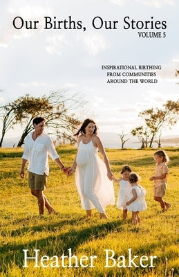 Our Births, Our Stories 5: Inspirational Birthing From Communities Around The World by Baker, Heather