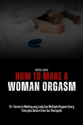 How to Make a Woman Orgasm: 15+ Secrets to Making any Lady has Multiple Orgasm Every Time plus Advice from Sex Therapists by Bach, Cheryl