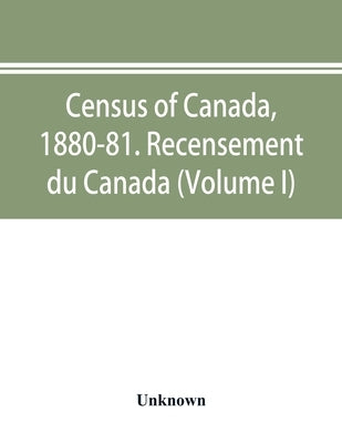 Census of Canada, 1880-81. Recensement du Canada (Volume I) by Unknown