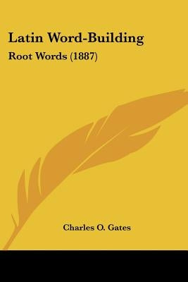 Latin Word-Building: Root Words (1887) by Gates, Charles O.