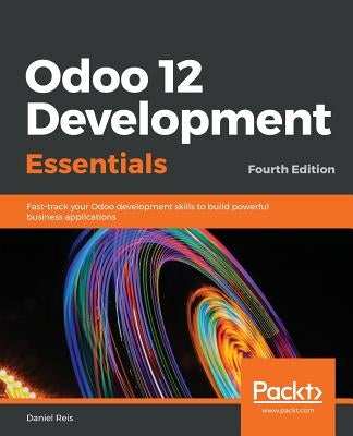 Odoo 12 Development Essentials - Fourth Edition: Fast-track your Odoo development skills to build powerful business applications by Reis, Daniel