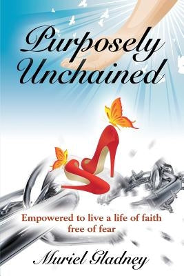 Purposely Unchained: Empowered for a life of faith without fear by Gladney, Muriel