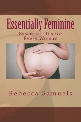 Essentially Feminine: Essential Oils for Every Woman by Samuels, Rebecca
