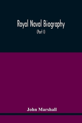 Royal Naval Biography: Or Memoirs Of The Services Of All The Flag-Officers, Superannuated Rear-Admirals, Retired-Captains, Post-Captains, And by Marshall, John