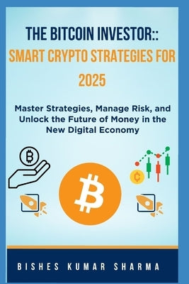 The Bitcoin Investor: Smart Crypto Strategies for 2025: Master Strategies, Manage Risk, and Unlock the Future of Money in the New Digital Economy by Sharma, Bishes Kumar