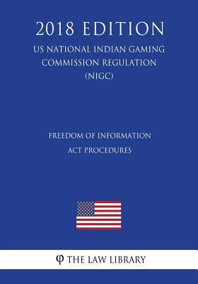 Freedom of Information Act Procedures (US National Indian Gaming Commission Regulation) (NIGC) (2018 Edition) by The Law Library