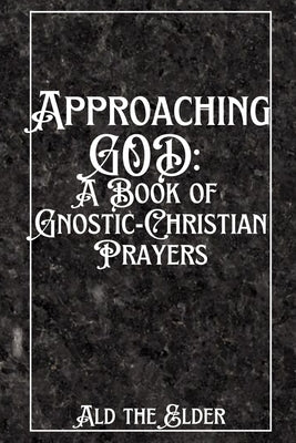 Approaching GOD: A Book of Gnostic-Christian Prayers by Ald