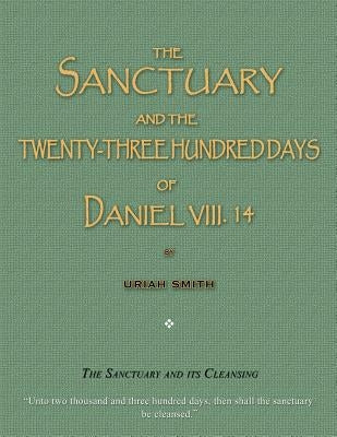 The Sanctuary and the Twenty-Three Hundred Days of Daniel VIII. 14: The Sanctuary and Its Cleansing by Smith, Uriah