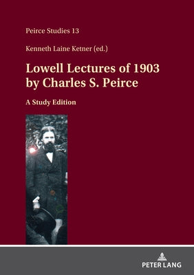 Lowell Lectures of 1903 by Charles S. Peirce: A Study Edition by Ketner, Kenneth Laine
