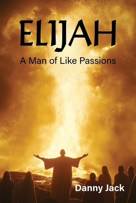 Elijah: A Man of Like Passions by Jack, Danny