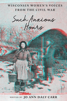 Such Anxious Hours: Wisconsin Women's Voices from the Civil War by Daly Carr, Jo Ann