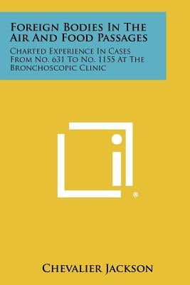 Foreign Bodies in the Air and Food Passages: Charted Experience in Cases from No. 631 to No. 1155 at the Bronchoscopic Clinic by Jackson, Chevalier