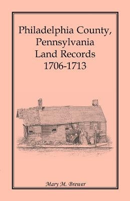Philadelphia County, Pennsylvania, Land Records 1706-1713 by Brewer, Mary M.