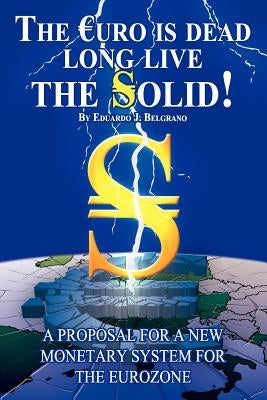 The Euro is Dead; Long Live the Solid!: A Proposal for a New Monetary System for the Eurozone by Belgrano, Eduardo J.