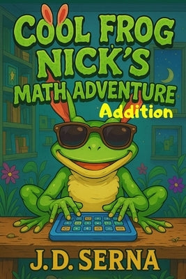 Cool Frog Nick's Math Adventure (Addition): Where Numbers Leap, Giggles Echo, And Learning Feels Like Play! by Serna, J. D.
