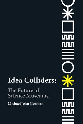 Idea Colliders: The Future of Science Museums by Gorman, Michael John