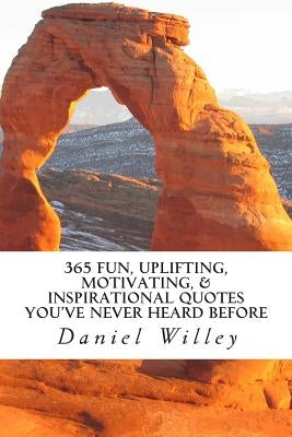 365 Fun, Uplifting, Motivating, & Inspirational Quotes You've Never Heard Before by Willey, Daniel R.