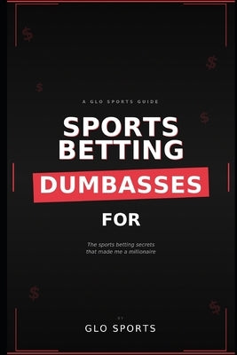 Sports Betting for Dumba$$e$: The Sports Betting Secrets That Made Me a Millionaire: From GloSports - where everyday bettors learn to stop losing and by King, Christopher