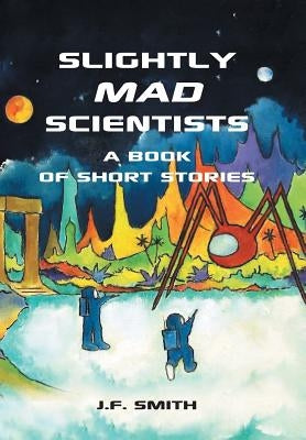 Slightly Mad Scientists: A Book of Short Stories by Smith, J. F.
