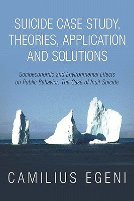 Suicide Case Study, Theories, Application and Solutions: Socioeconomic and Environmental Effects on Public Behavior: The Case of Inuit Suicide by Egeni Ph. D., Camilius Chike