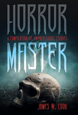 Horror Master: A Compilation of Twenty Short Stories by Cook, James W.