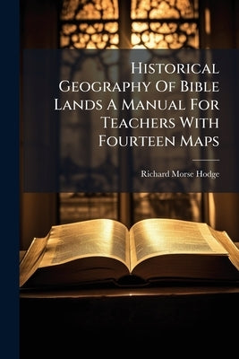 Historical Geography Of Bible Lands A Manual For Teachers With Fourteen Maps by Hodge, Richard Morse