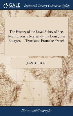 The History of the Royal Abbey of Bec, Near Rouen in Normandy. By Dom. John Bourget, ... Translated From the French by Bourget, Jean