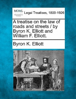 A treatise on the law of roads and streets / by Byron K. Elliott and William F. Elliott. by Elliott, Byron K.
