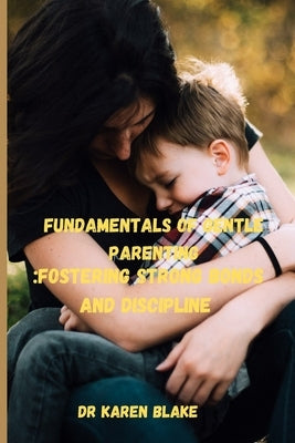 Fundamentals of Gentle parenting: Fostering Strong bonds and discipline by Blake, Karen