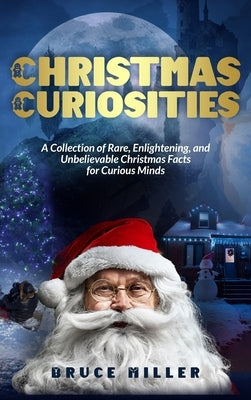 Christmas Curiosities: A Collection of Rare, Enlightening, and Unbelievable Christmas Facts for Curious Minds by Miller, Bruce