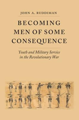 Becoming Men of Some Consequence: Youth and Military Service in the Revolutionary War by Ruddiman, John A.