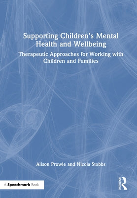 Supporting Children's Mental Health and Wellbeing: Therapeutic Approaches for Working with Children and Families by Prowle, Alison