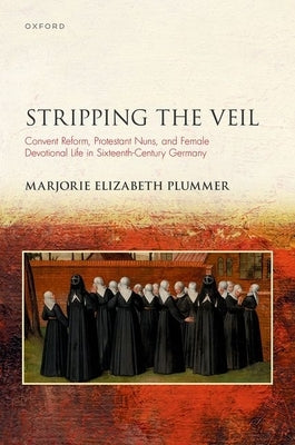Stripping the Veil: Convent Reform, Protestant Nuns, and Female Devotional Life in Sixteenth Century Germany by Plummer, Marjorie Elizabeth
