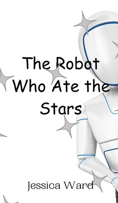 The Robot Who Ate the Stars by Ward, Jessica