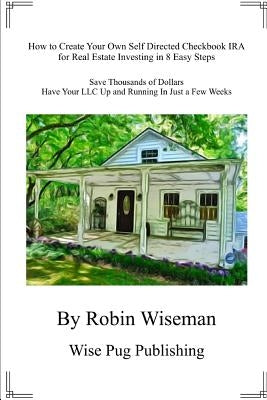 How to Create Your Own Self Directed Checkbook IRA for Real Estate Investing in 8 Easy Steps: Save Thousands of Dollars Have Your LLC Up and Running i by Wiseman, Robin