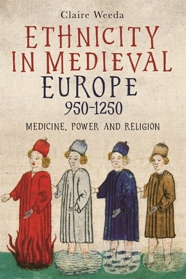 Ethnicity in Medieval Europe, 950-1250: Medicine, Power and Religion by Weeda, Claire