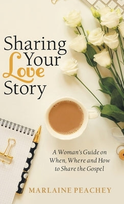 Sharing Your Love Story: A Woman's Guide on When, Where and How to Share the Gospel by Peachey, Marlaine